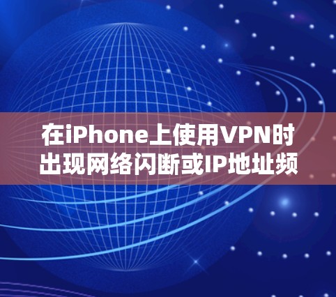 在iPhone上使用VPN时出现网络闪断或IP地址频繁切换的问题，通常由以下原因导致。以下是逐步排查和解决方法