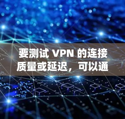 要测试 VPN 的连接质量或延迟，可以通过 ping 命令检查 VPN 服务器或通过 VPN 访问的目标地址。以下是具体步骤和注意事项