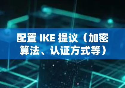 配置 IKE 提议（加密算法、认证方式等）