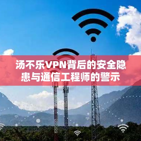 汤不乐VPN背后的安全隐患与通信工程师的警示