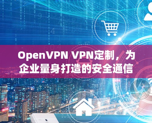 OpenVPN VPN定制，为企业量身打造的安全通信解决方案