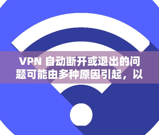 VPN 自动断开或退出的问题可能由多种原因引起，以下是一些常见原因及对应的解决方法，供你逐步排查